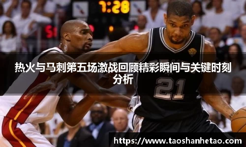 热火与马刺第五场激战回顾精彩瞬间与关键时刻分析